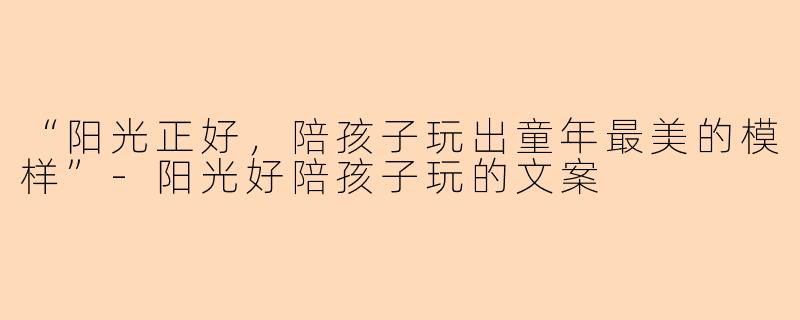 “阳光正好，陪孩子玩出童年最美的模样”-阳光好陪孩子玩的文案