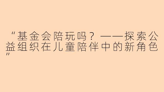 “基金会陪玩吗？——探索公益组织在儿童陪伴中的新角色”