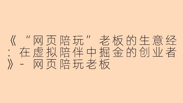 《“网页陪玩”老板的生意经：在虚拟陪伴中掘金的创业者》-网页陪玩老板