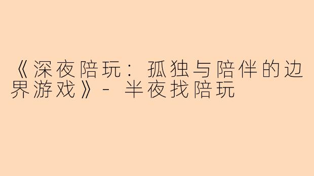 《深夜陪玩：孤独与陪伴的边界游戏》-半夜找陪玩