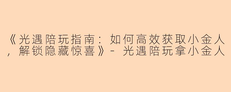 《光遇陪玩指南：如何高效获取小金人，解锁隐藏惊喜》-光遇陪玩拿小金人