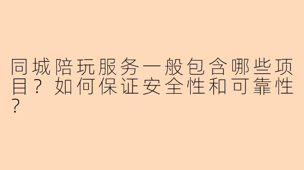 同城陪玩服务一般包含哪些项目？如何保证安全性和可靠性？