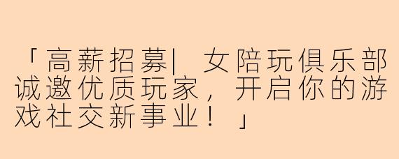 「高薪招募|女陪玩俱乐部诚邀优质玩家，开启你的游戏社交新事业！」