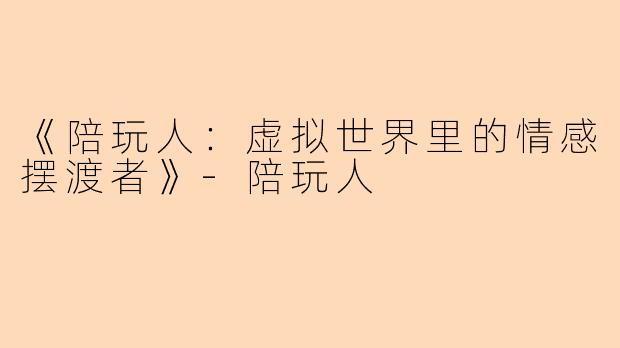 《陪玩人：虚拟世界里的情感摆渡者》-陪玩人
