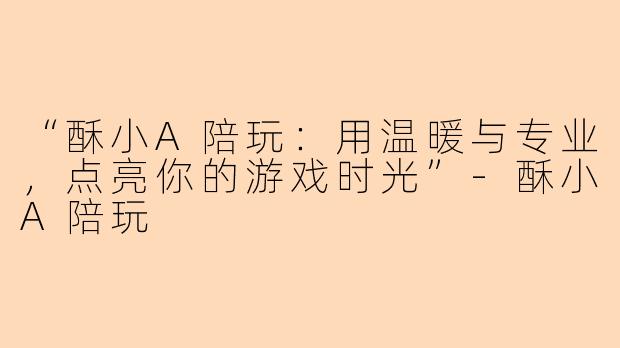 “酥小A陪玩：用温暖与专业，点亮你的游戏时光”-酥小A陪玩
