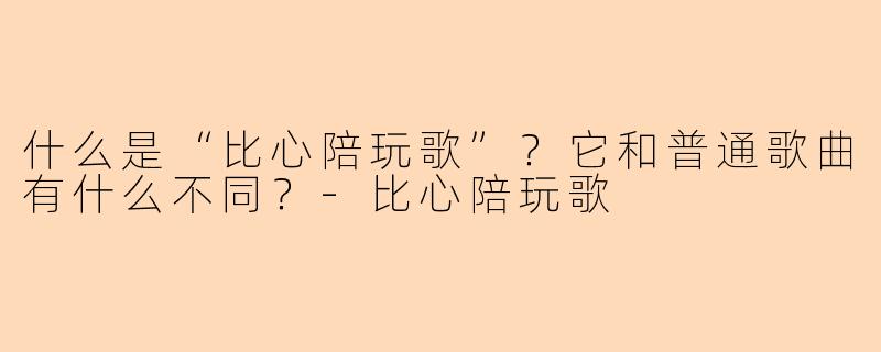 什么是“比心陪玩歌”？它和普通歌曲有什么不同？-比心陪玩歌