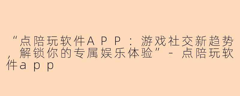 “点陪玩软件APP：游戏社交新趋势，解锁你的专属娱乐体验”-点陪玩软件app