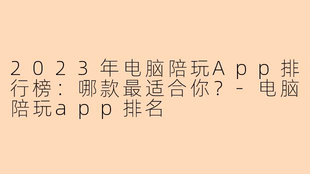 2023年电脑陪玩App排行榜：哪款最适合你？-电脑陪玩app排名