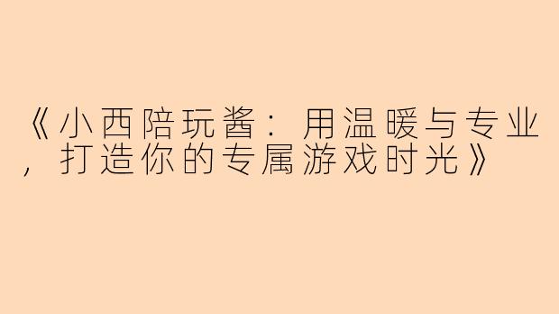 《小西陪玩酱：用温暖与专业，打造你的专属游戏时光》