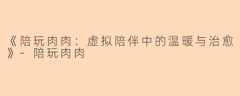 《陪玩肉肉：虚拟陪伴中的温暖与治愈》-陪玩肉肉