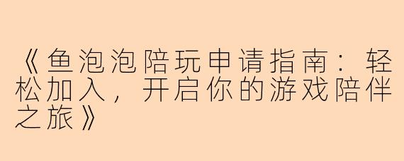 《鱼泡泡陪玩申请指南：轻松加入，开启你的游戏陪伴之旅》