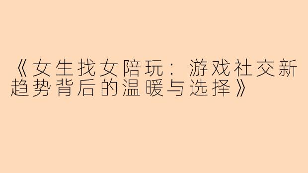 《女生找女陪玩：游戏社交新趋势背后的温暖与选择》