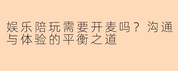 娱乐陪玩需要开麦吗？沟通与体验的平衡之道