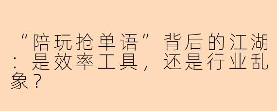 “陪玩抢单语”背后的江湖：是效率工具，还是行业乱象？