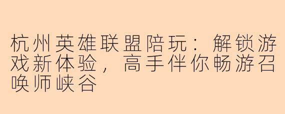 杭州英雄联盟陪玩：解锁游戏新体验，高手伴你畅游召唤师峡谷