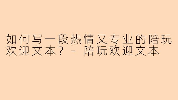 如何写一段热情又专业的陪玩欢迎文本？-陪玩欢迎文本