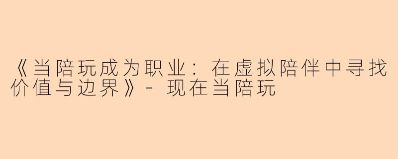 《当陪玩成为职业：在虚拟陪伴中寻找价值与边界》-现在当陪玩