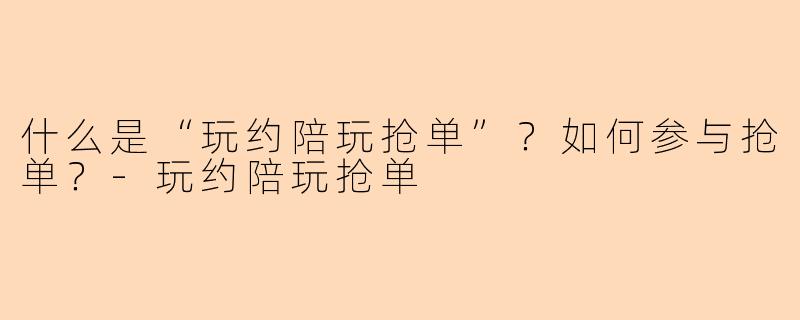什么是“玩约陪玩抢单”？如何参与抢单？-玩约陪玩抢单
