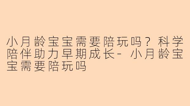 小月龄宝宝需要陪玩吗？科学陪伴助力早期成长-小月龄宝宝需要陪玩吗