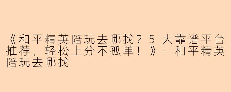 《和平精英陪玩去哪找？5大靠谱平台推荐，轻松上分不孤单！》-和平精英陪玩去哪找