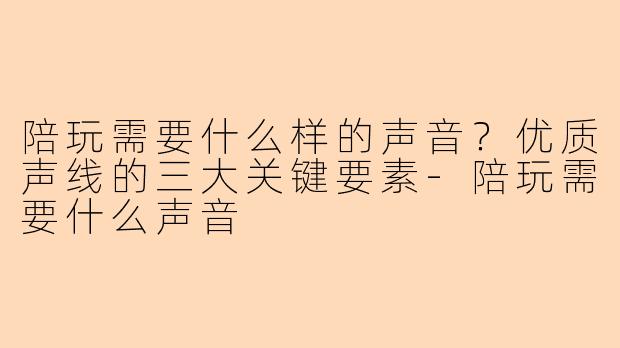陪玩需要什么样的声音？优质声线的三大关键要素-陪玩需要什么声音