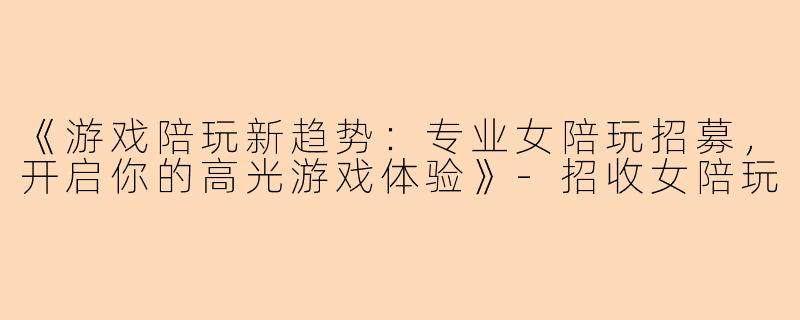 《游戏陪玩新趋势：专业女陪玩招募，开启你的高光游戏体验》-招收女陪玩