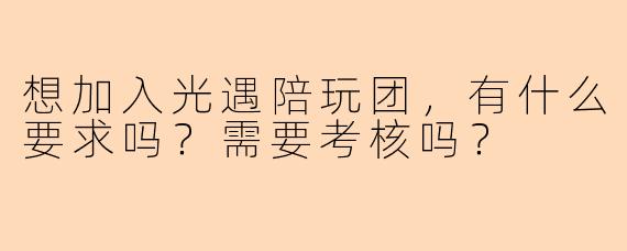 想加入光遇陪玩团，有什么要求吗？需要考核吗？