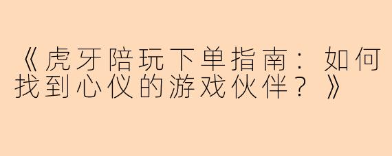 《虎牙陪玩下单指南：如何找到心仪的游戏伙伴？》