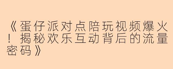 《蛋仔派对点陪玩视频爆火!揭秘欢乐互动背后的流量密码》