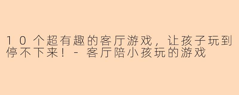 10个超有趣的客厅游戏,让孩子玩到停不下来!