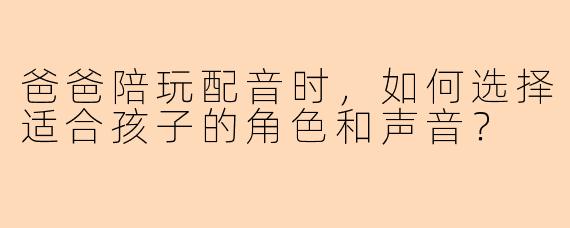 爸爸陪玩配音时，如何选择适合孩子的角色和声音？