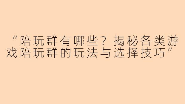“陪玩群有哪些？揭秘各类游戏陪玩群的玩法与选择技巧”