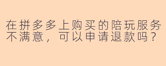 在拼多多上购买的陪玩服务不满意，可以申请退款吗？