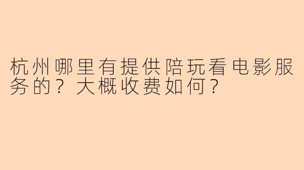 杭州哪里有提供陪玩看电影服务的？大概收费如何？