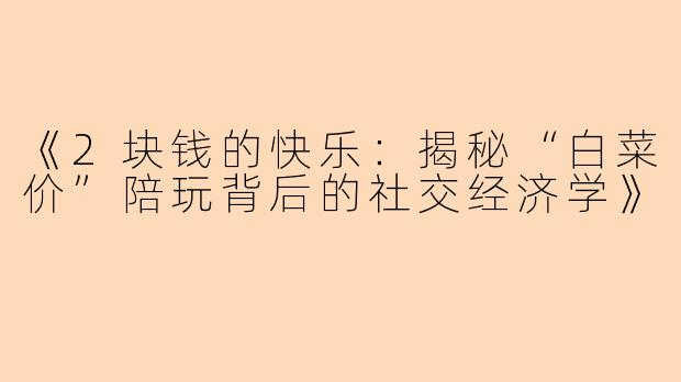 《2块钱的快乐：揭秘“白菜价”陪玩背后的社交经济学》