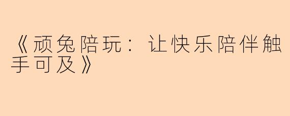 《顽兔陪玩：让快乐陪伴触手可及》