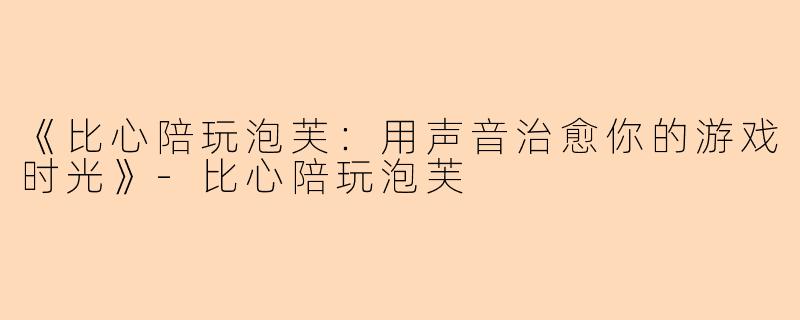 《比心陪玩泡芙：用声音治愈你的游戏时光》-比心陪玩泡芙