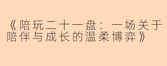 《陪玩二十一盘：一场关于陪伴与成长的温柔博弈》