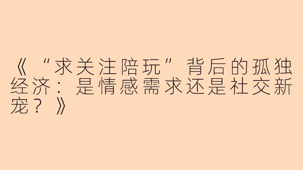 《“求关注陪玩”背后的孤独经济：是情感需求还是社交新宠？》