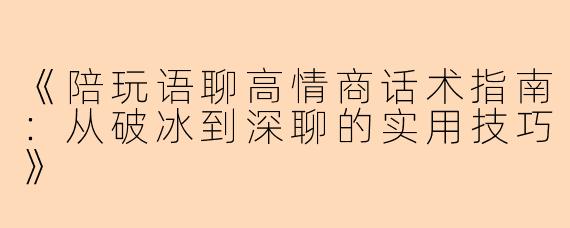 《陪玩语聊高情商话术指南：从破冰到深聊的实用技巧》
