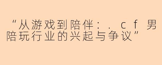 “从游戏到陪伴：.cf男陪玩行业的兴起与争议”