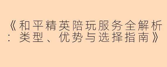 《和平精英陪玩服务全解析：类型、优势与选择指南》