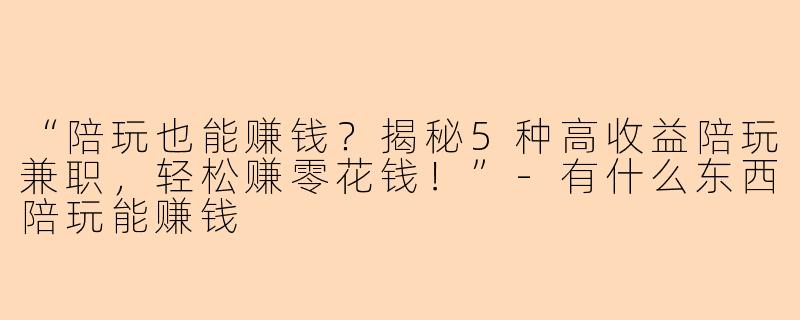 “陪玩也能赚钱？揭秘5种高收益陪玩兼职，轻松赚零花钱！”-有什么东西陪玩能赚钱