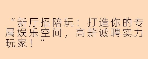 “新厅招陪玩：打造你的专属娱乐空间，高薪诚聘实力玩家！”