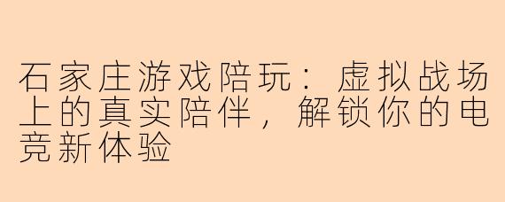 石家庄游戏陪玩：虚拟战场上的真实陪伴，解锁你的电竞新体验
