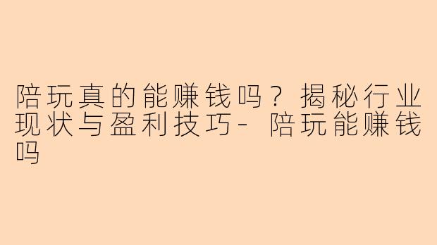 陪玩真的能赚钱吗？揭秘行业现状与盈利技巧-陪玩能赚钱吗