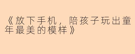 《放下手机，陪孩子玩出童年最美的模样》
