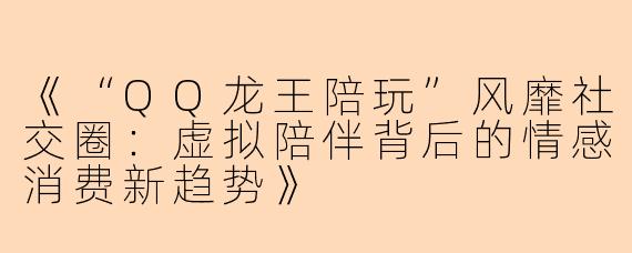 《“QQ龙王陪玩”风靡社交圈：虚拟陪伴背后的情感消费新趋势》