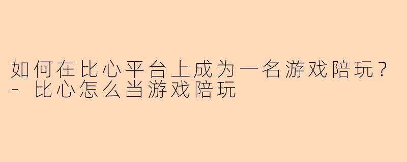 如何在比心平台上成为一名游戏陪玩？-比心怎么当游戏陪玩