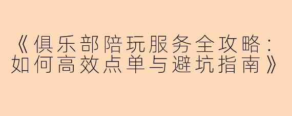 《俱乐部陪玩服务全攻略：如何高效点单与避坑指南》